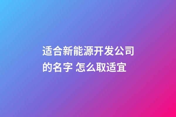 适合新能源开发公司的名字 怎么取适宜-第1张-公司起名-玄机派